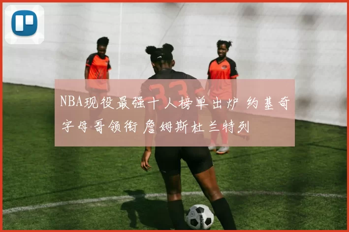 NBA现役最强十人榜单出炉 约基奇字母哥领衔 詹姆斯杜兰特列