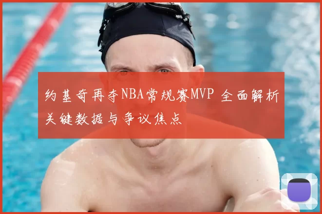 约基奇再夺NBA常规赛MVP 全面解析关键数据与争议焦点