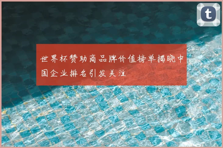 世界杯赞助商品牌价值榜单揭晓中国企业排名引发关注