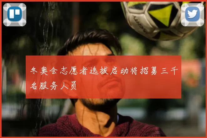 冬奥会志愿者选拔启动将招募三千名服务人员