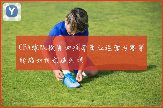 CBA球队投资回报率商业运营与赛事转播如何创造利润