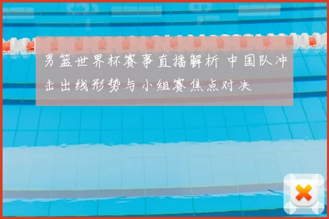 男篮世界杯赛事直播解析 中国队冲击出线形势与小组赛焦点对决
