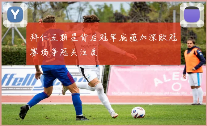 拜仁五颗星背后冠军底蕴加深欧冠赛场争冠关注度