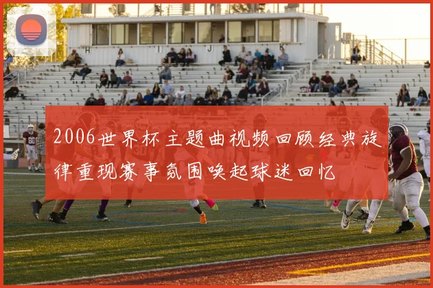 2006世界杯主题曲视频回顾经典旋律重现赛事氛围唤起球迷回忆