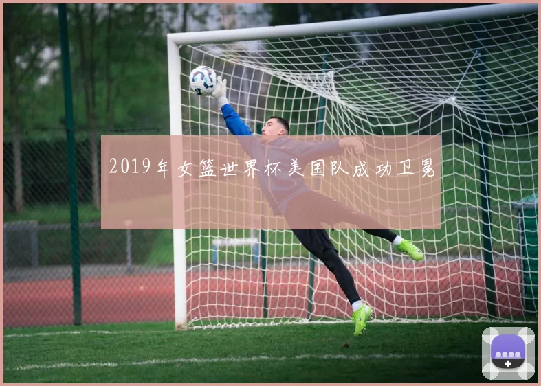 2019年女篮世界杯美国队成功卫冕