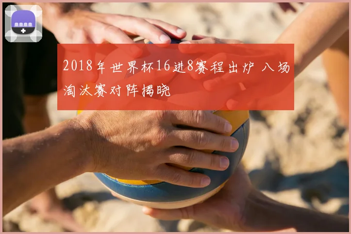 2018年世界杯16进8赛程出炉 八场淘汰赛对阵揭晓