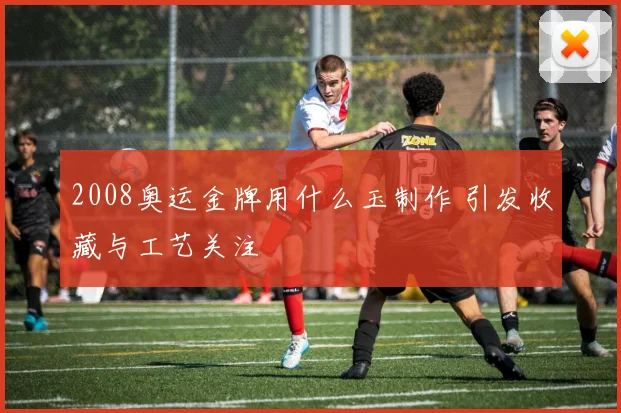 2008奥运金牌用什么玉制作 引发收藏与工艺关注