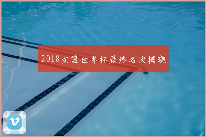 2018女篮世界杯最终名次揭晓