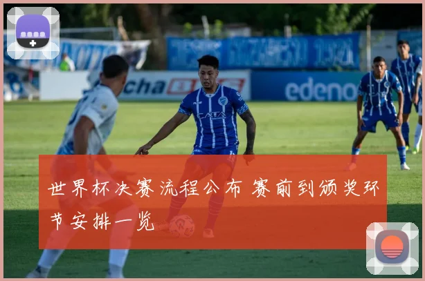 世界杯决赛流程公布 赛前到颁奖环节安排一览