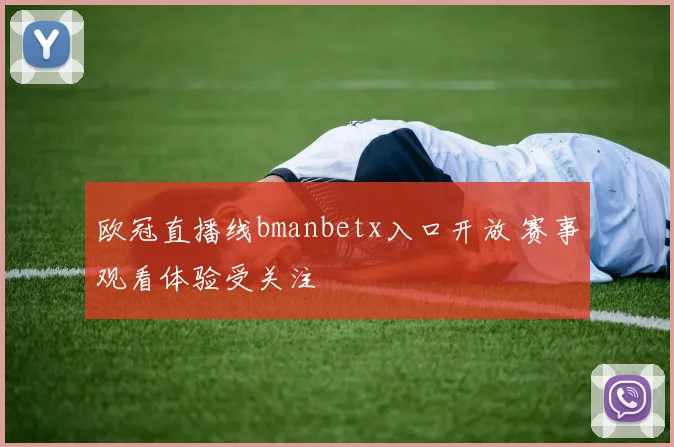 欧冠直播线bmanbetx入口开放 赛事观看体验受关注