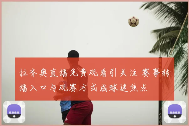 拉齐奥直播免费观看引关注 赛事转播入口与观赛方式成球迷焦点