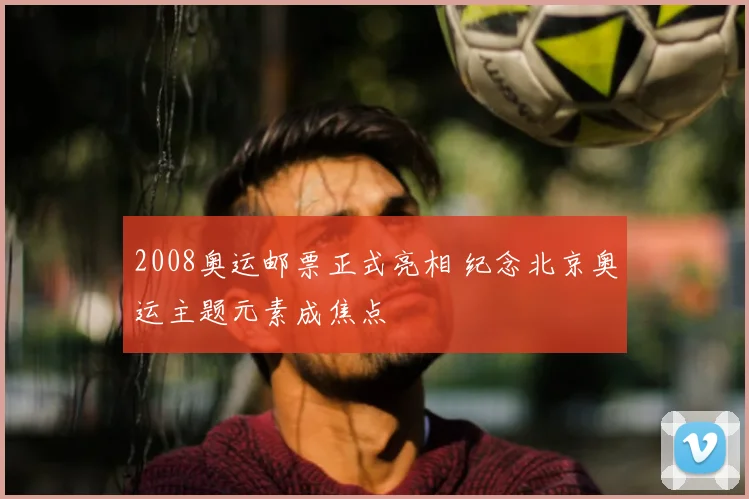 2008奥运邮票正式亮相 纪念北京奥运主题元素成焦点