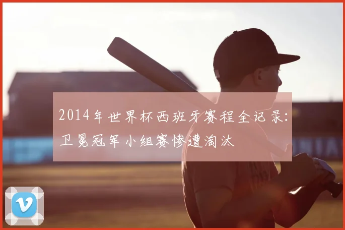 2014年世界杯西班牙赛程全记录：卫冕冠军小组赛惨遭淘汰