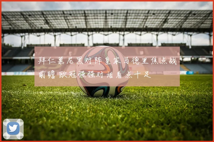 拜仁慕尼黑对阵皇家马德里焦点战前瞻 欧冠强强对话看点十足