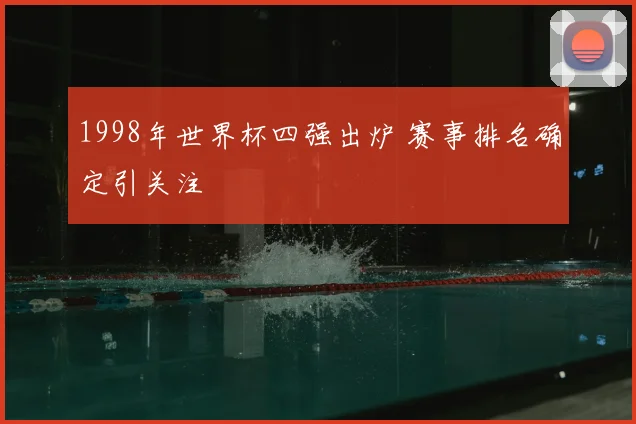 1998年世界杯四强出炉 赛事排名确定引关注