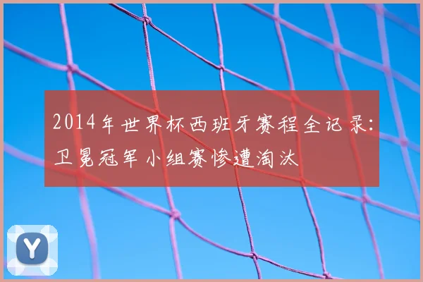 2014年世界杯西班牙赛程全记录:卫冕冠军小组赛惨遭淘汰