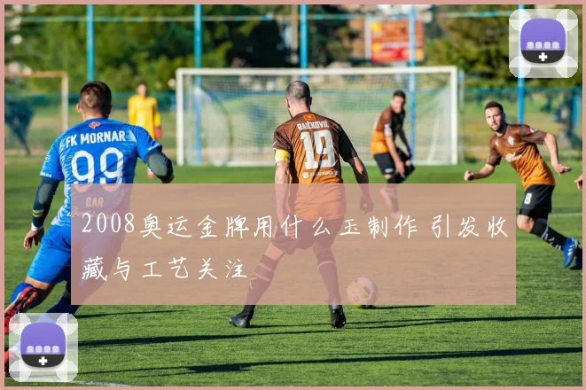 2008奥运金牌用什么玉制作 引发收藏与工艺关注