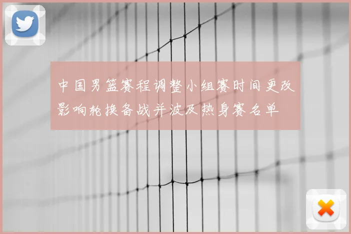 中国男篮赛程调整小组赛时间更改影响轮换备战并波及热身赛名单