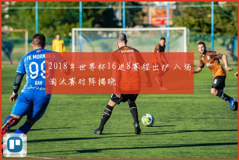 2018年世界杯16进8赛程出炉 八场淘汰赛对阵揭晓