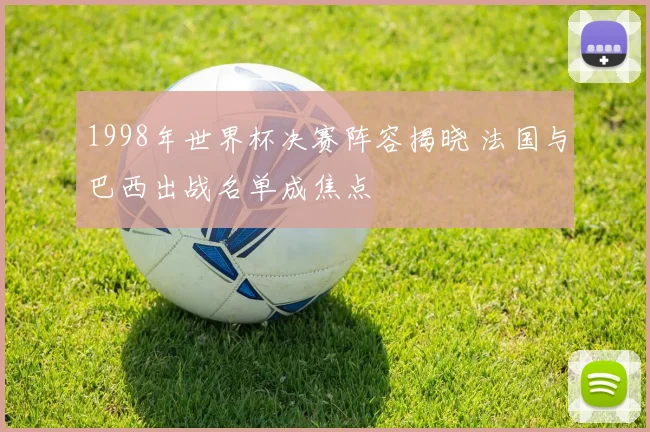 1998年世界杯决赛阵容揭晓 法国与巴西出战名单成焦点
