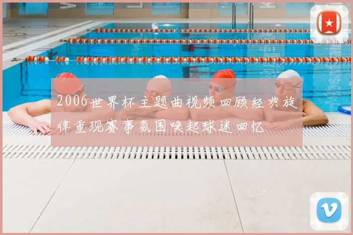 2006世界杯主题曲视频回顾经典旋律重现赛事氛围唤起球迷回忆
