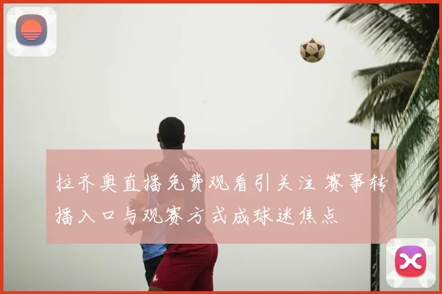 拉齐奥直播免费观看引关注 赛事转播入口与观赛方式成球迷焦点