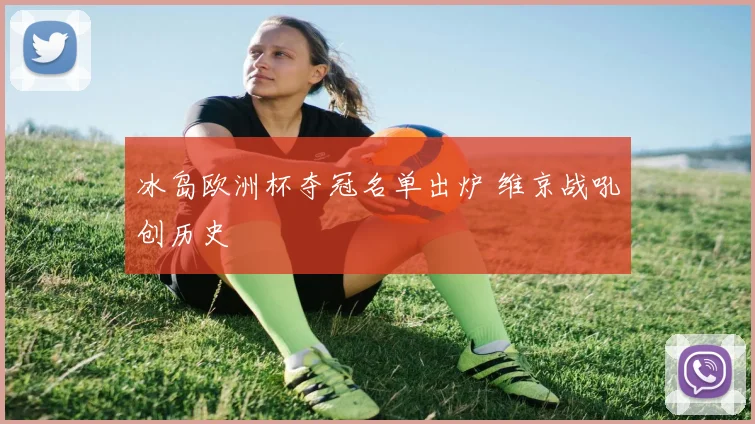 冰岛欧洲杯夺冠名单出炉 维京战吼创历史