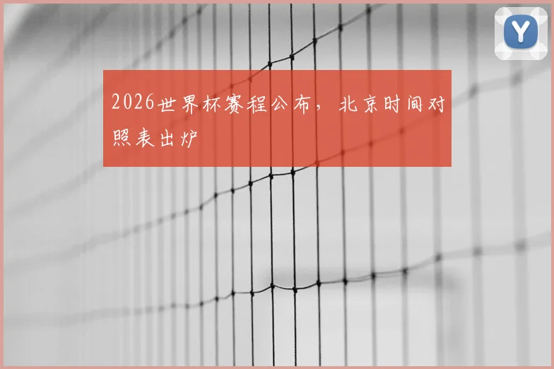2026世界杯赛程公布,北京时间对照表出炉