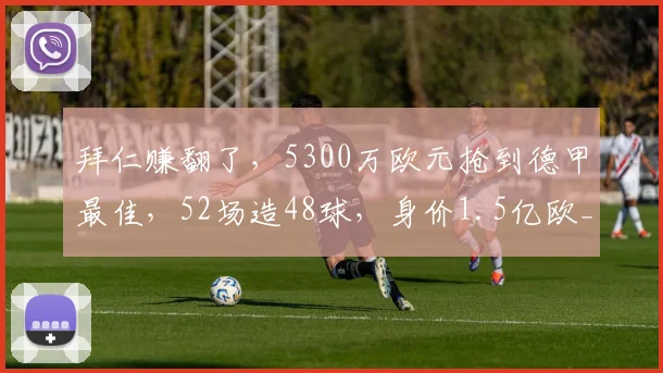 拜仁赚翻了,5300万欧元抢到德甲最佳,52场造48球,身价1.5亿欧_奥利塞_本赛季_欧冠