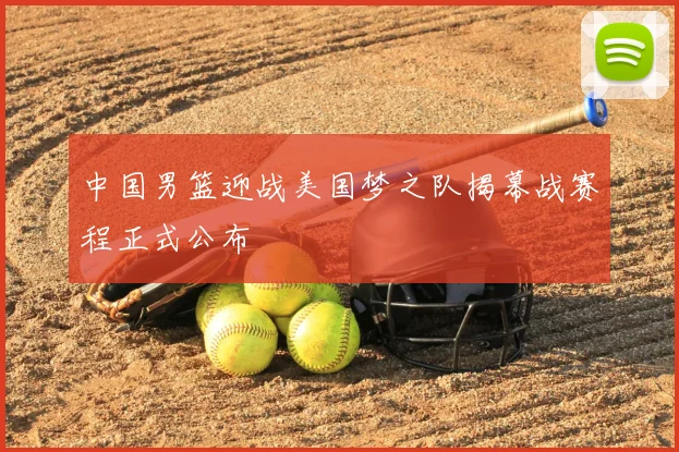 中国男篮迎战美国梦之队揭幕战赛程正式公布