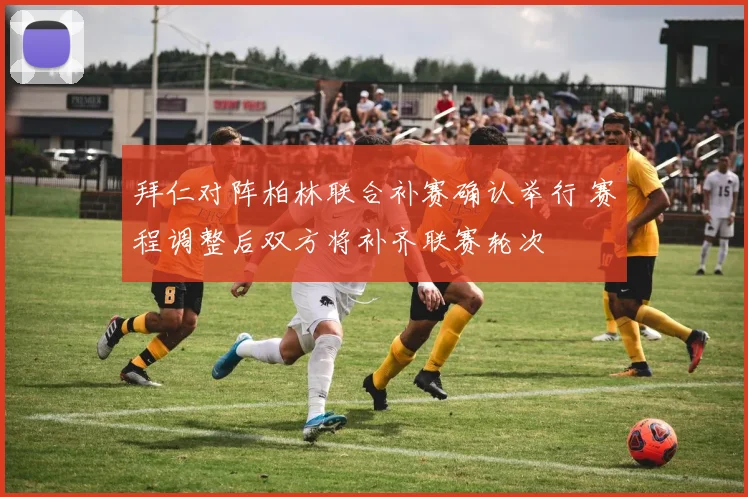 拜仁对阵柏林联合补赛确认举行 赛程调整后双方将补齐联赛轮次