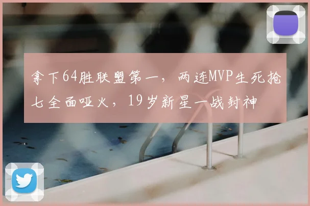 拿下64胜联盟第一,两连MVP生死抢七全面哑火,19岁新星一战封神