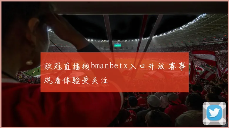 欧冠直播线bmanbetx入口开放 赛事观看体验受关注